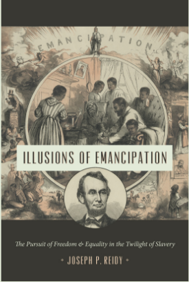 Illusions of Emancipation: The Pursuit of Freedom & Equality in the Twilight of Slavery, by Joseph P. Reidy, in the Littlefield History of the Civil War Era series. Read a sample on the book page. "Reidy's remarkable ###Illusions of Emancipation# puts us in the midst of revolutionary events as only history's participants could have made and experienced them. Reidy offers us multiple perspectives on moments of trauma, triumph, and everyday life that reveal emancipation as the unexpected, determined, lurching, and slippery process that it was, driven by struggles of many sorts in an environment of volatility and uncertainty. Compelling reading for anyone interested in how history unfolds."--Steven Hahn, author of A Nation under Our Feet: Black Political Struggles in the Rural South from Slavery to the Great Migration